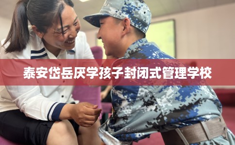 泰安岱岳厌学孩子封闭式管理学校