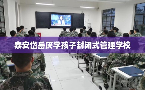 泰安岱岳厌学孩子封闭式管理学校