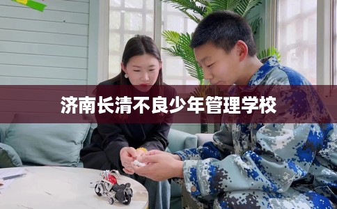 济南长清不良少年管理学校
