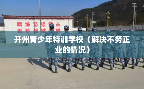 开州青少年特训学校（解决不务正业的情况）