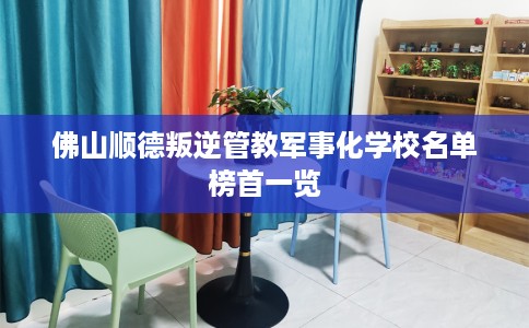 佛山顺德叛逆管教军事化学校名单榜首一览