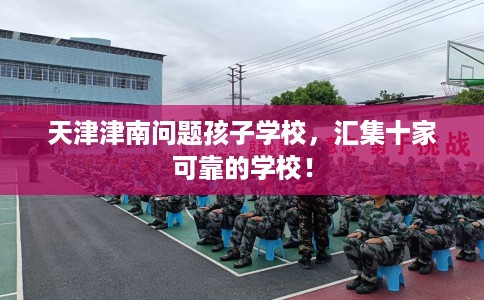 天津津南问题孩子学校，汇集十家可靠的学校！