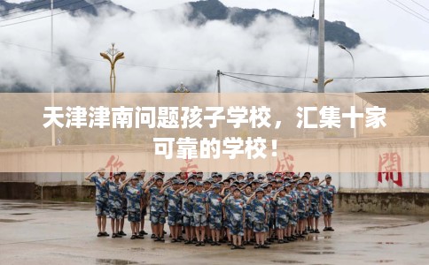 天津津南问题孩子学校，汇集十家可靠的学校！