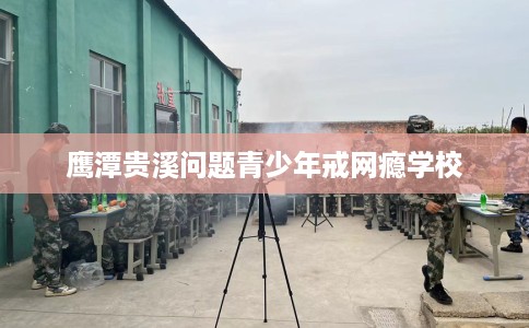 鹰潭贵溪问题青少年戒网瘾学校