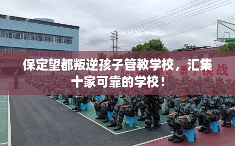 保定望都叛逆孩子管教学校，汇集十家可靠的学校！