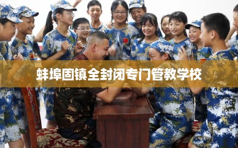 蚌埠固镇全封闭专门管教学校