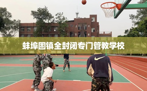 蚌埠固镇全封闭专门管教学校