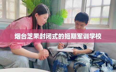 烟台芝罘封闭式的短期军训学校