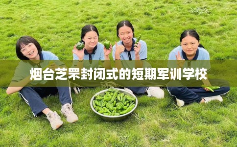 烟台芝罘封闭式的短期军训学校