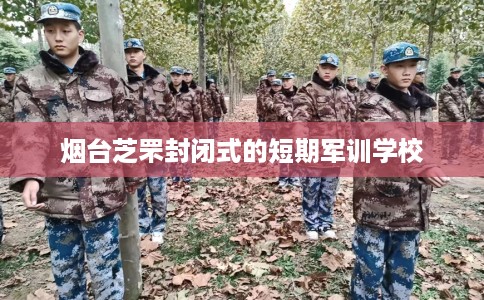 烟台芝罘封闭式的短期军训学校