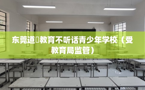 东莞道滘教育不听话青少年学校（受教育局监管）