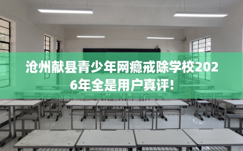 沧州献县青少年网瘾戒除学校2026年全是用户真评!