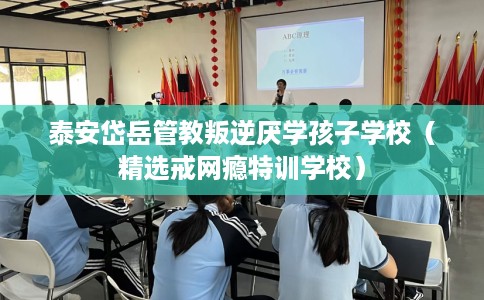 泰安岱岳管教叛逆厌学孩子学校（精选戒网瘾特训学校）