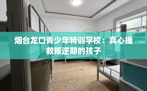 烟台龙口青少年特训学校：真心挽救叛逆期的孩子