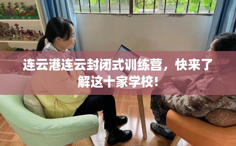 连云港连云封闭式训练营，快来了解这十家学校!