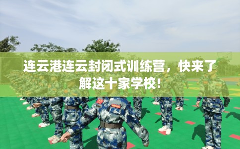 连云港连云封闭式训练营，快来了解这十家学校!