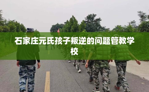 石家庄元氏孩子叛逆的问题管教学校