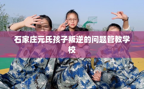 石家庄元氏孩子叛逆的问题管教学校