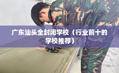 广东汕头全封闭学校（行业前十的学校推荐）