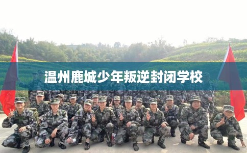 温州鹿城少年叛逆封闭学校