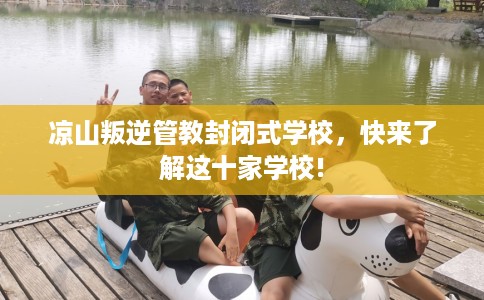 凉山叛逆管教封闭式学校，快来了解这十家学校!