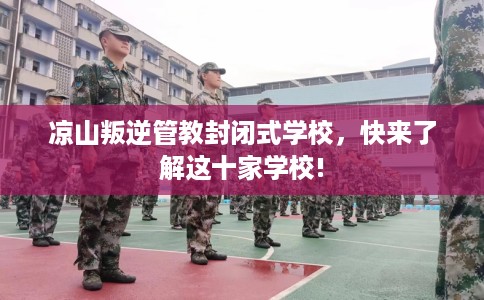 凉山叛逆管教封闭式学校，快来了解这十家学校!