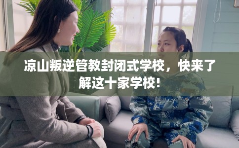 凉山叛逆管教封闭式学校，快来了解这十家学校!