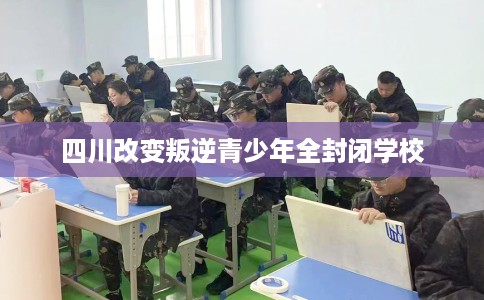 四川改变叛逆青少年全封闭学校