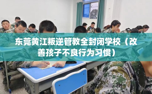 东莞黄江叛逆管教全封闭学校（改善孩子不良行为习惯）
