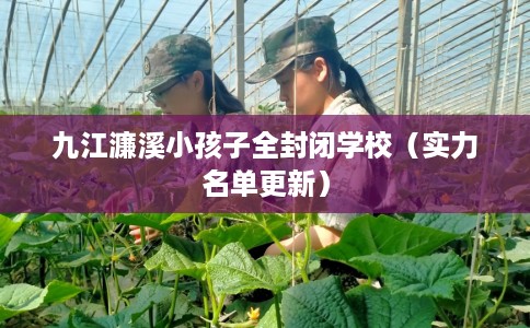 九江濂溪小孩子全封闭学校（实力名单更新）