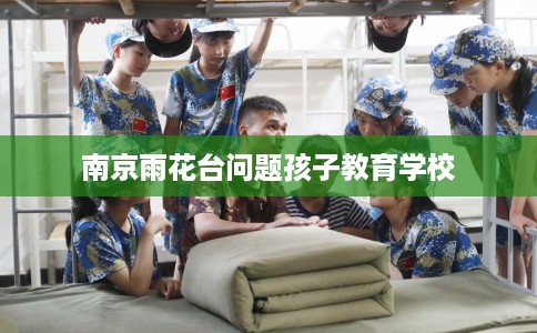 南京雨花台问题孩子教育学校