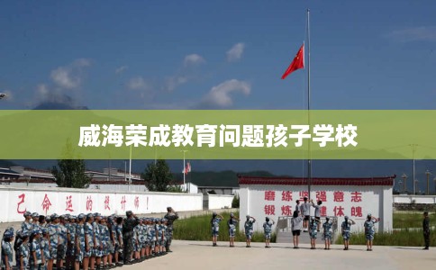 威海荣成教育问题孩子学校