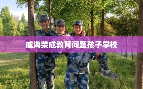 威海荣成教育问题孩子学校
