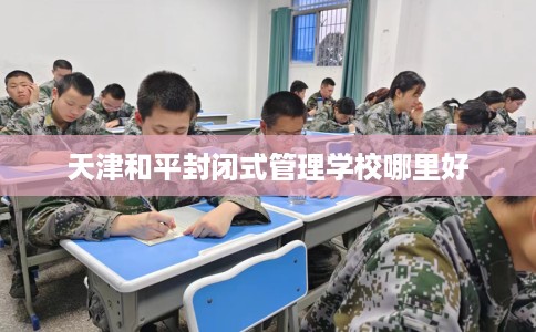 天津和平封闭式管理学校哪里好