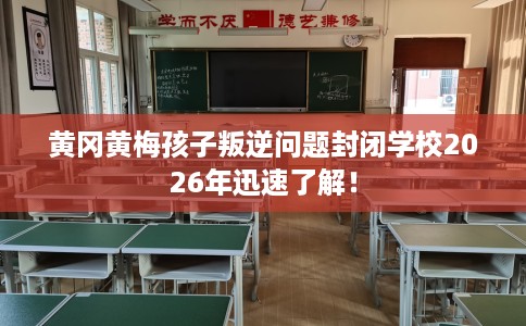 黄冈黄梅孩子叛逆问题封闭学校2026年迅速了解！