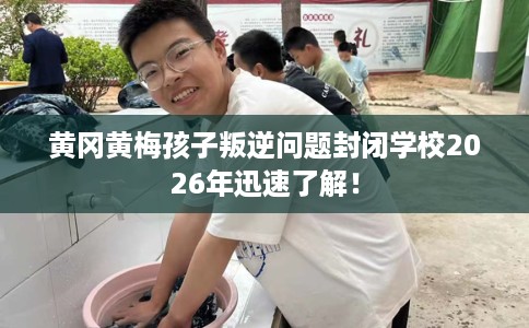 黄冈黄梅孩子叛逆问题封闭学校2026年迅速了解！