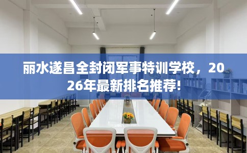 丽水遂昌全封闭军事特训学校，2026年最新排名推荐!