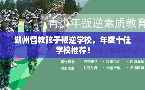 湖州管教孩子叛逆学校，年度十佳学校推荐！