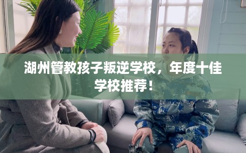 湖州管教孩子叛逆学校，年度十佳学校推荐！