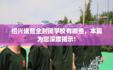 绍兴诸暨全封闭学校有哪些，本篇为您深度揭示!