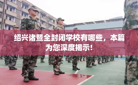 绍兴诸暨全封闭学校有哪些，本篇为您深度揭示!