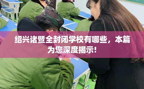 绍兴诸暨全封闭学校有哪些，本篇为您深度揭示!
