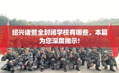 绍兴诸暨全封闭学校有哪些，本篇为您深度揭示!