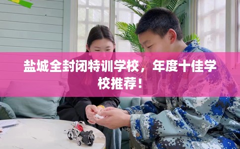 盐城全封闭特训学校，年度十佳学校推荐！