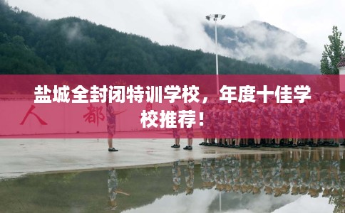 盐城全封闭特训学校，年度十佳学校推荐！