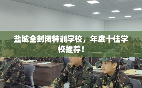 盐城全封闭特训学校，年度十佳学校推荐！