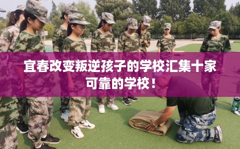 宜春改变叛逆孩子的学校汇集十家可靠的学校！