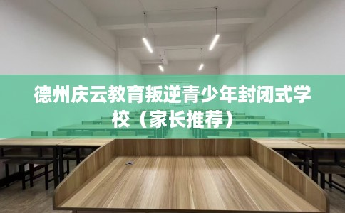 德州庆云教育叛逆青少年封闭式学校（家长推荐）