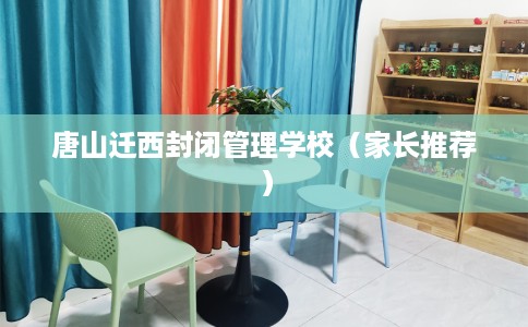 唐山迁西封闭管理学校（家长推荐）