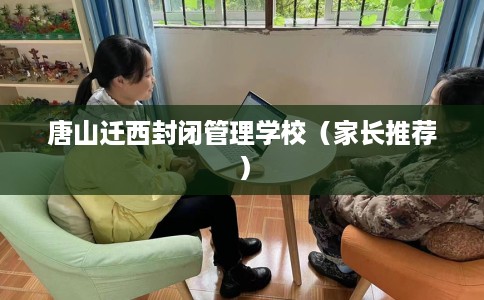 唐山迁西封闭管理学校（家长推荐）